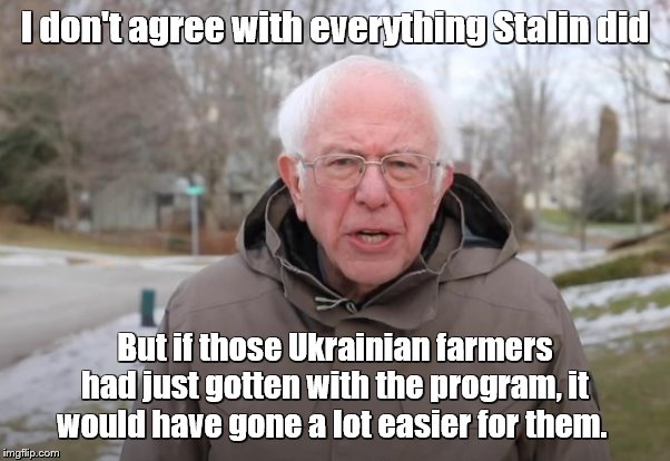 Bernie Sanders Support | I don't agree with everything Stalin did But if those Ukrainian farmers had just gotten with the program, it would have gone a lot easier fo | image tagged in bernie sanders support | made w/ Imgflip meme maker
