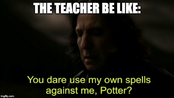You dare Use my own spells against me | THE TEACHER BE LIKE: | image tagged in you dare use my own spells against me | made w/ Imgflip meme maker