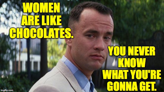 Forrest Gump | YOU NEVER
KNOW
WHAT YOU'RE
GONNA GET. WOMEN ARE LIKE CHOCOLATES. | image tagged in forrest gump,memes,women,good luck | made w/ Imgflip meme maker