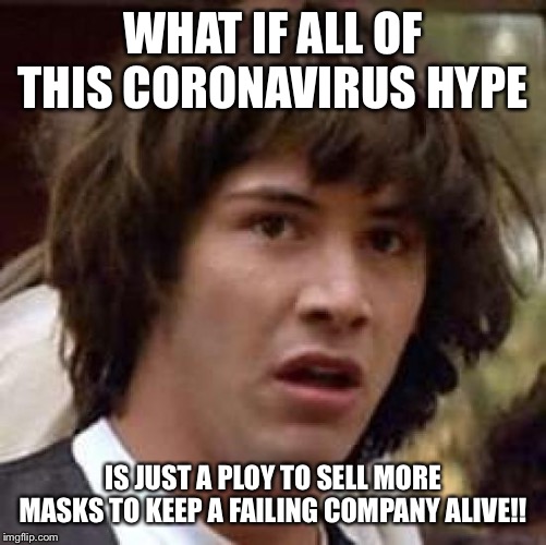 Coronavirus hype | WHAT IF ALL OF THIS CORONAVIRUS HYPE; IS JUST A PLOY TO SELL MORE MASKS TO KEEP A FAILING COMPANY ALIVE!! | image tagged in memes,conspiracy keanu | made w/ Imgflip meme maker