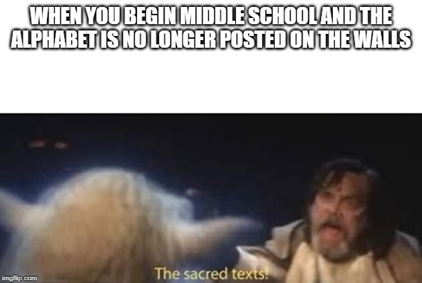 idk what a good title should be | WHEN YOU BEGIN MIDDLE SCHOOL AND THE ALPHABET IS NO LONGER POSTED ON THE WALLS | image tagged in the sacred texts,meme | made w/ Imgflip meme maker