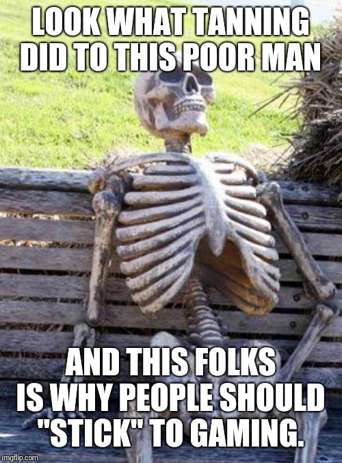 Waiting Skeleton | LOOK WHAT TANNING DID TO THIS POOR MAN; AND THIS FOLKS IS WHY PEOPLE SHOULD "STICK" TO GAMING. | image tagged in memes,waiting skeleton | made w/ Imgflip meme maker