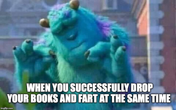 Sully shutdown | WHEN YOU SUCCESSFULLY DROP YOUR BOOKS AND FART AT THE SAME TIME | image tagged in sully shutdown | made w/ Imgflip meme maker