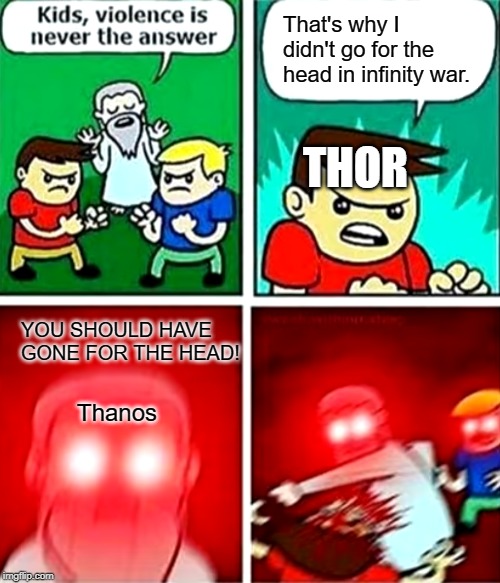 Kids violence is never the answer | That's why I didn't go for the head in infinity war. THOR; YOU SHOULD HAVE GONE FOR THE HEAD! Thanos | image tagged in kids violence is never the answer | made w/ Imgflip meme maker