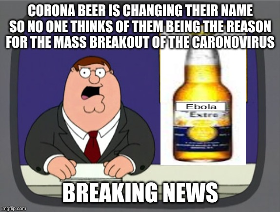 Peter Griffin News Meme | CORONA BEER IS CHANGING THEIR NAME SO NO ONE THINKS OF THEM BEING THE REASON FOR THE MASS BREAKOUT OF THE CARONOVIRUS; BREAKING NEWS | image tagged in memes,peter griffin news | made w/ Imgflip meme maker