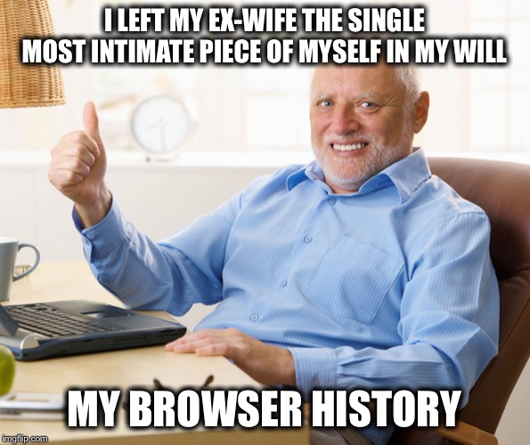 Hide the pain harold | I LEFT MY EX-WIFE THE SINGLE MOST INTIMATE PIECE OF MYSELF IN MY WILL; MY BROWSER HISTORY | image tagged in hide the pain harold | made w/ Imgflip meme maker