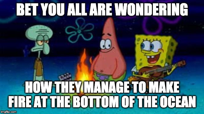 SpongeBob Campfire Song | BET YOU ALL ARE WONDERING; HOW THEY MANAGE TO MAKE FIRE AT THE BOTTOM OF THE OCEAN | image tagged in spongebob campfire song | made w/ Imgflip meme maker