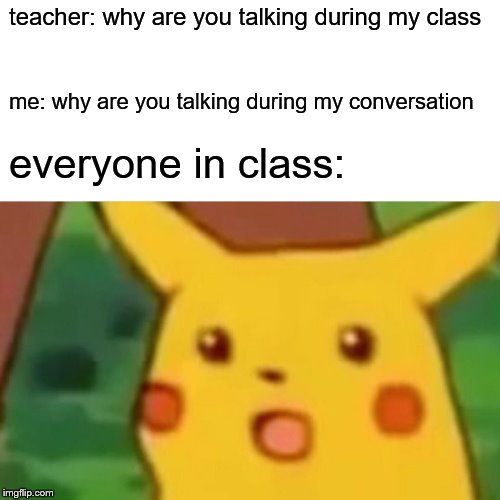 Surprised Pikachu Meme | teacher: why are you talking during my class; me: why are you talking during my conversation; everyone in class: | image tagged in memes,surprised pikachu | made w/ Imgflip meme maker