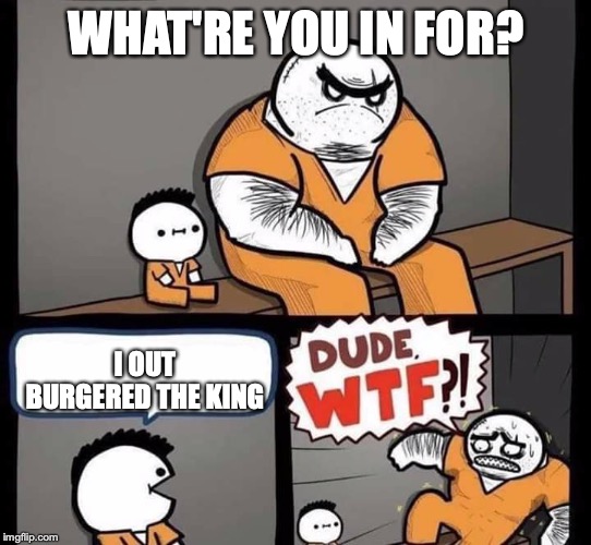 Dude wtf | WHAT'RE YOU IN FOR? I OUT BURGERED THE KING | image tagged in dude wtf | made w/ Imgflip meme maker