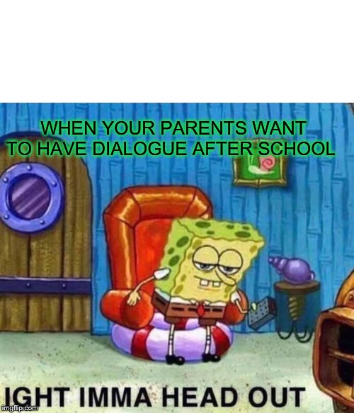 Spongebob Ight Imma Head Out | WHEN YOUR PARENTS WANT TO HAVE DIALOGUE AFTER SCHOOL | image tagged in memes,spongebob ight imma head out | made w/ Imgflip meme maker