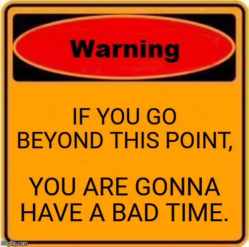 Warning Sign Meme | IF YOU GO BEYOND THIS POINT, YOU ARE GONNA HAVE A BAD TIME. | image tagged in memes,warning sign | made w/ Imgflip meme maker