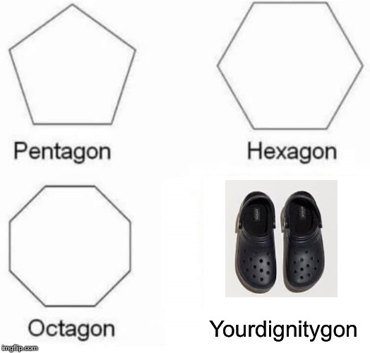 See those holes? That’s where the dignity leaks out. |  Yourdignitygon | image tagged in pentagon,crocs,dignity,seriously who reads these anyway | made w/ Imgflip meme maker