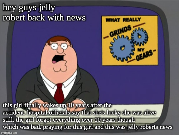 Peter Griffin News | hey guys jelly robert back with news; this girl finally wakes up 10 years after the accident. hospital officials say that she's lucky she was alive still. the girl forgot everything over 10 years though which was bad. praying for this girl and this was jelly roberts news | image tagged in memes,peter griffin news | made w/ Imgflip meme maker