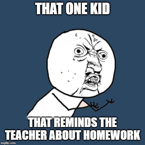 Y U No Meme | THAT ONE KID; THAT REMINDS THE TEACHER ABOUT HOMEWORK | image tagged in memes,y u no | made w/ Imgflip meme maker