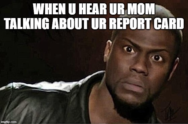 Kevin Hart Meme | WHEN U HEAR UR MOM TALKING ABOUT UR REPORT CARD | image tagged in memes,kevin hart | made w/ Imgflip meme maker