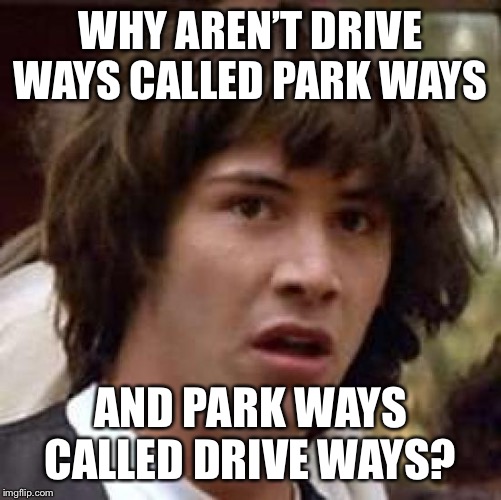 Conspiracy Keanu | WHY AREN’T DRIVE WAYS CALLED PARK WAYS; AND PARK WAYS CALLED DRIVE WAYS? | image tagged in memes,conspiracy keanu | made w/ Imgflip meme maker