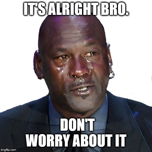 New Michael Jordan crying meme | IT'S ALRIGHT BRO. DON'T WORRY ABOUT IT | image tagged in new michael jordan crying meme | made w/ Imgflip meme maker
