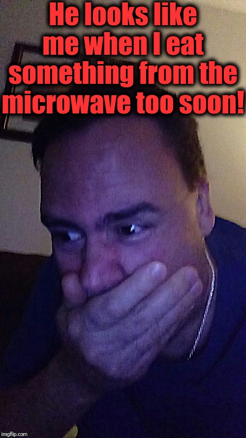He looks like me when I eat something from the microwave too soon! | made w/ Imgflip meme maker