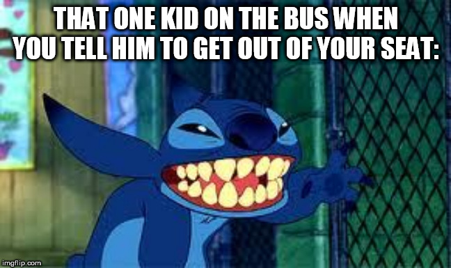 stitch | THAT ONE KID ON THE BUS WHEN YOU TELL HIM TO GET OUT OF YOUR SEAT: | image tagged in stitch | made w/ Imgflip meme maker
