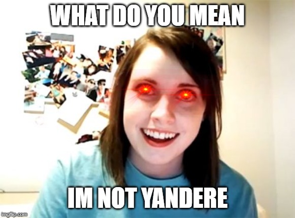 Overly Attached Girlfriend | WHAT DO YOU MEAN; IM NOT YANDERE | image tagged in memes,overly attached girlfriend | made w/ Imgflip meme maker