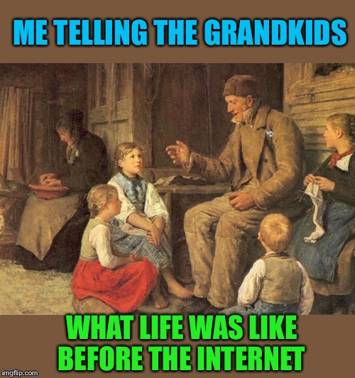 Older than the internet | ME TELLING THE GRANDKIDS; WHAT LIFE WAS LIKE BEFORE THE INTERNET | image tagged in before,internet,old,lol,true story | made w/ Imgflip meme maker