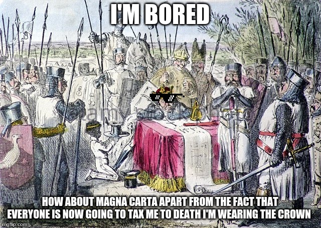 Magna Carta | I'M BORED; HOW ABOUT MAGNA CARTA APART FROM THE FACT THAT EVERYONE IS NOW GOING TO TAX ME TO DEATH I'M WEARING THE CROWN | image tagged in magna carta | made w/ Imgflip meme maker