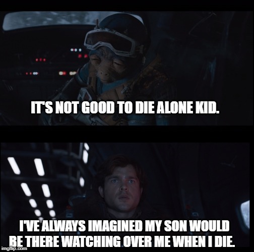 Han Solo Premonition | IT'S NOT GOOD TO DIE ALONE KID. I'VE ALWAYS IMAGINED MY SON WOULD BE THERE WATCHING OVER ME WHEN I DIE. | image tagged in star wars,han solo | made w/ Imgflip meme maker