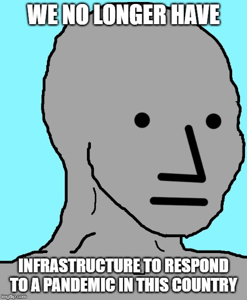 NPC Meme | WE NO LONGER HAVE; INFRASTRUCTURE TO RESPOND TO A PANDEMIC IN THIS COUNTRY | image tagged in memes,npc | made w/ Imgflip meme maker