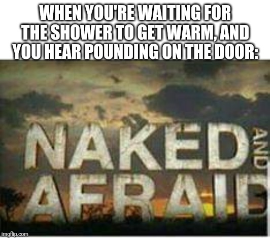 Naked and afraid | WHEN YOU'RE WAITING FOR THE SHOWER TO GET WARM, AND YOU HEAR POUNDING ON THE DOOR: | image tagged in naked and afraid | made w/ Imgflip meme maker