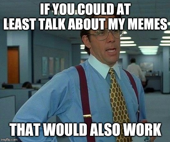 That Would Be Great | IF YOU COULD AT LEAST TALK ABOUT MY MEMES; THAT WOULD ALSO WORK | image tagged in memes,that would be great | made w/ Imgflip meme maker