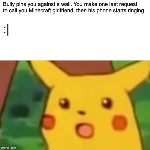 Surprised Pikachu | Bully pins you against a wall. You make one last request to call you Minecraft girlfriend, then his phone starts ringing. :| | image tagged in memes,surprised pikachu | made w/ Imgflip meme maker