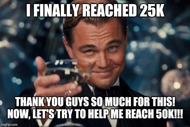 *singing the Celebration song* Celebrate Good Times C'mon!!! | I FINALLY REACHED 25K; THANK YOU GUYS SO MUCH FOR THIS! NOW, LET'S TRY TO HELP ME REACH 50K!!! | image tagged in memes,leonardo dicaprio cheers | made w/ Imgflip meme maker