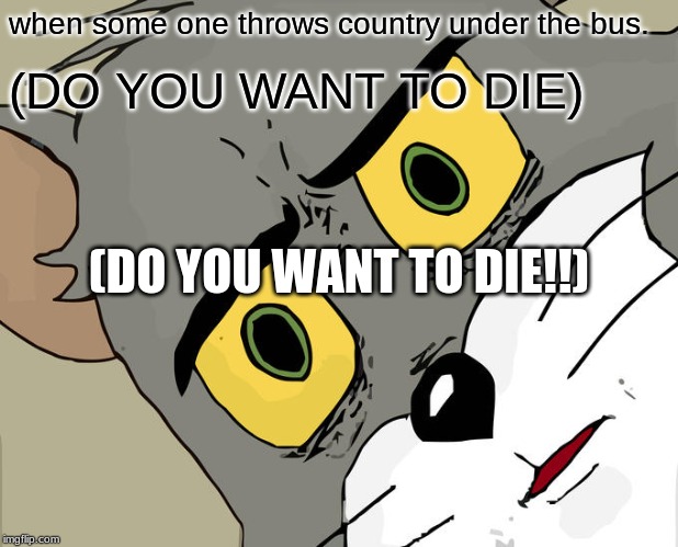 Unsettled Tom Meme | when some one throws country under the bus. (DO YOU WANT TO DIE); (DO YOU WANT TO DIE!!) | image tagged in memes,unsettled tom | made w/ Imgflip meme maker