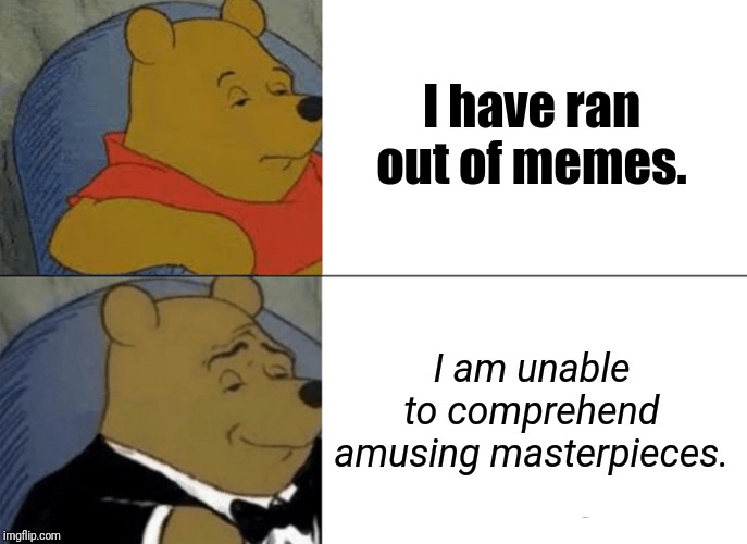 I was capable of making an amusing masterpiece. | I have ran out of memes. I am unable to comprehend amusing masterpieces. | image tagged in memes,tuxedo winnie the pooh,funny | made w/ Imgflip meme maker