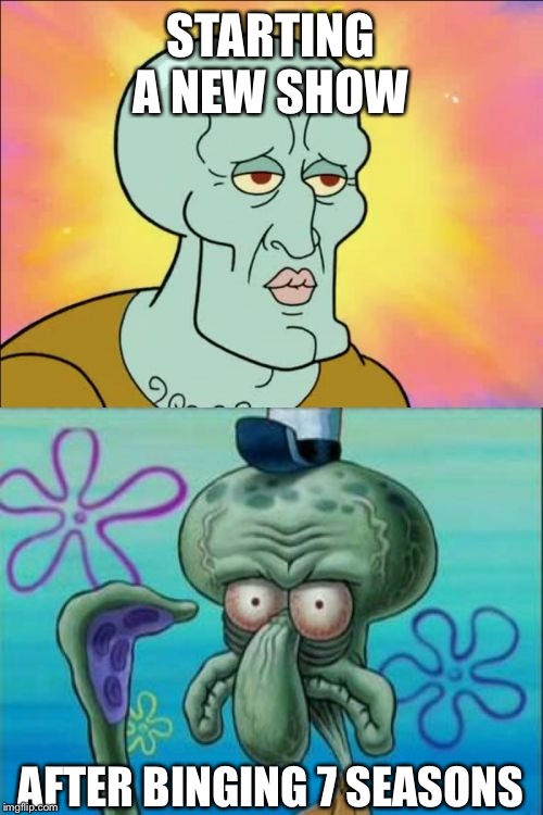 Binge-Mania | STARTING A NEW SHOW; AFTER BINGING 7 SEASONS | image tagged in memes,squidward | made w/ Imgflip meme maker