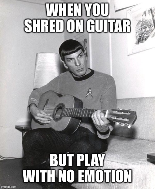 Logically sound | WHEN YOU SHRED ON GUITAR; BUT PLAY WITH NO EMOTION | image tagged in spock,guitar,player,black and white | made w/ Imgflip meme maker