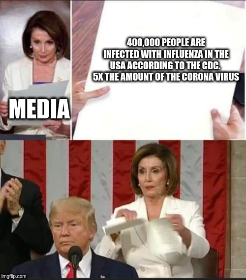 Nancy Pelosi tears speech | 400,000 PEOPLE ARE INFECTED WITH INFLUENZA IN THE USA ACCORDING TO THE CDC.  5X THE AMOUNT OF THE CORONA VIRUS; MEDIA | image tagged in nancy pelosi tears speech | made w/ Imgflip meme maker