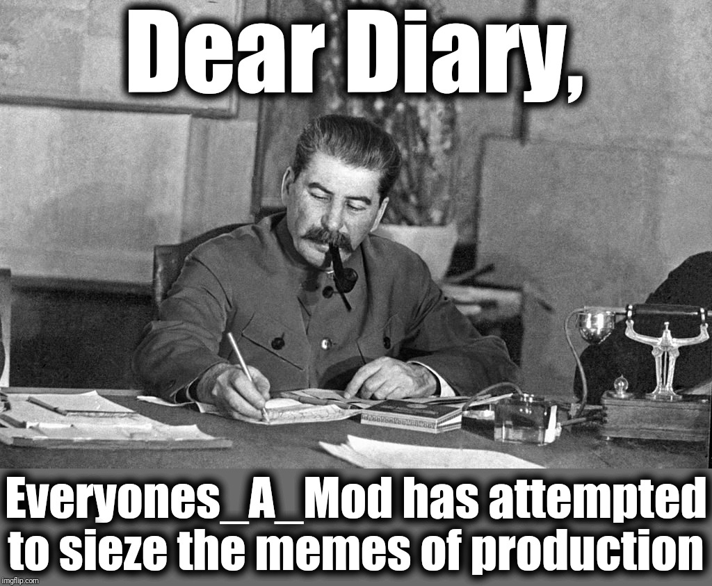 Stalin writing | Dear Diary, Everyones_A_Mod has attempted to sieze the memes of production | image tagged in stalin writing | made w/ Imgflip meme maker