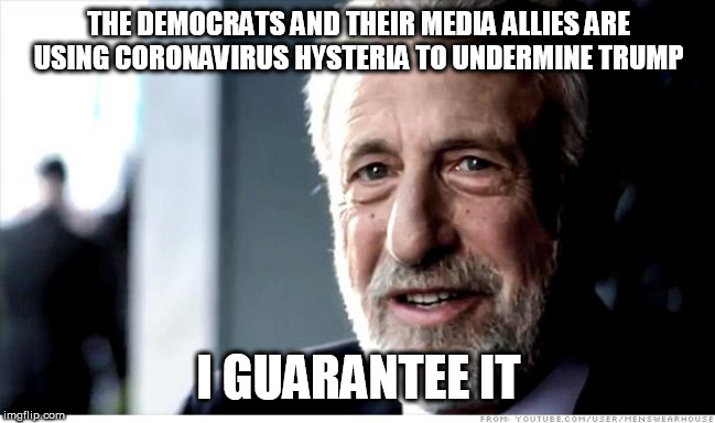 I Guarantee It | THE DEMOCRATS AND THEIR MEDIA ALLIES ARE USING CORONAVIRUS HYSTERIA TO UNDERMINE TRUMP; I GUARANTEE IT | image tagged in memes,i guarantee it | made w/ Imgflip meme maker