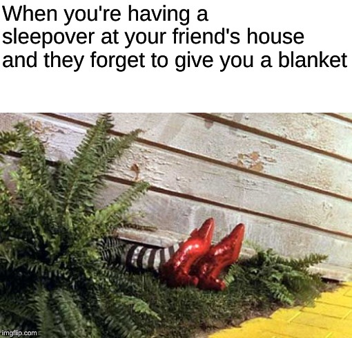 are the "forgot to give you a blanket" memes old yet? probably, but whatever | When you're having a sleepover at your friend's house and they forget to give you a blanket | image tagged in oh wow are you actually reading these tags | made w/ Imgflip meme maker