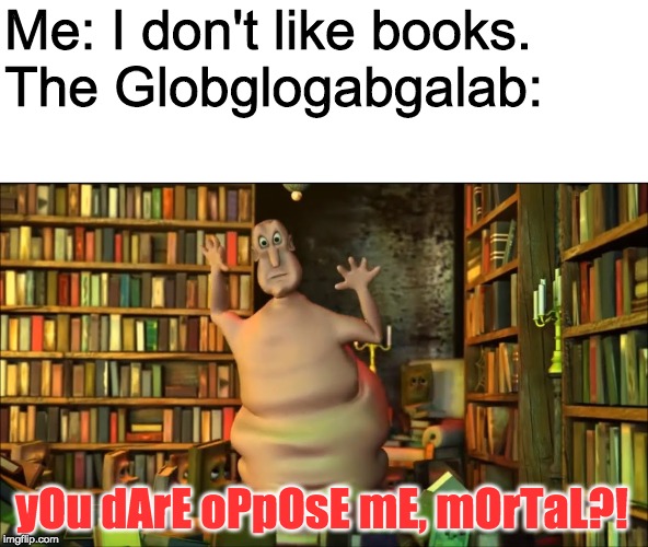 Up√0†¡πg ge†5 ¥0u p0¡π†5! | Me: I don't like books.
The Globglogabgalab:; yOu dArE oPpOsE mE, mOrTaL?! | image tagged in funny,memes,globglogabgalab | made w/ Imgflip meme maker