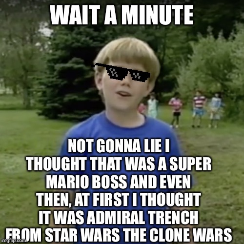 Kazoo kid wait a minute who are you | WAIT A MINUTE NOT GONNA LIE I THOUGHT THAT WAS A SUPER MARIO BOSS AND EVEN THEN, AT FIRST I THOUGHT IT WAS ADMIRAL TRENCH FROM STAR WARS THE | image tagged in kazoo kid wait a minute who are you | made w/ Imgflip meme maker