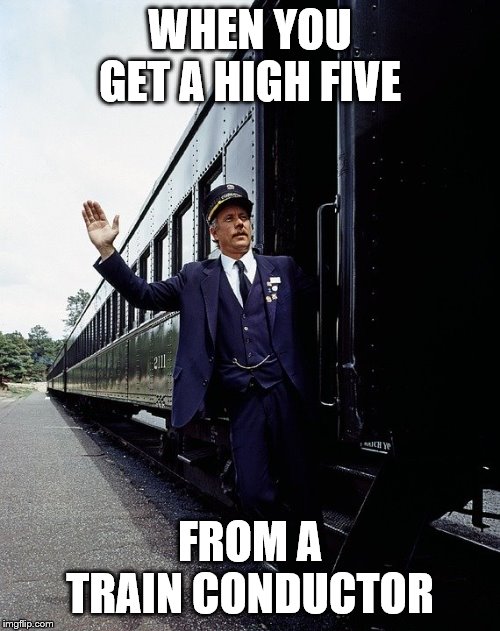 train conductor | WHEN YOU GET A HIGH FIVE; FROM A TRAIN CONDUCTOR | image tagged in high five | made w/ Imgflip meme maker