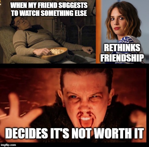 WHEN MY FRIEND SUGGESTS TO WATCH SOMETHING ELSE; RETHINKS FRIENDSHIP; DECIDES IT'S NOT WORTH IT | image tagged in stranger things | made w/ Imgflip meme maker