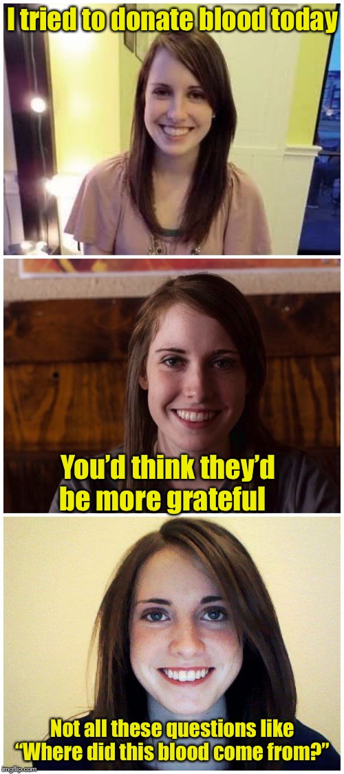 Overly attached girlfriend donates blood | I tried to donate blood today; You’d think they’d be more grateful; Not all these questions like “Where did this blood come from?” | image tagged in bad pun laina,blood,overly attached girlfriend | made w/ Imgflip meme maker