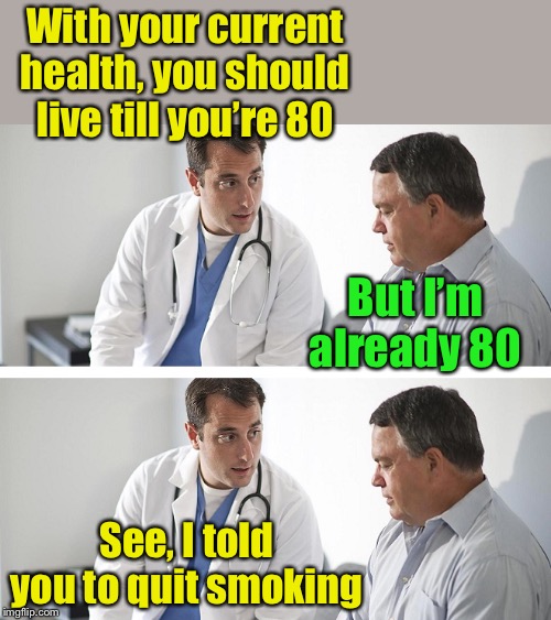 Doctor and Patient | With your current health, you should live till you’re 80; But I’m already 80; See, I told you to quit smoking | image tagged in doctor and patient | made w/ Imgflip meme maker