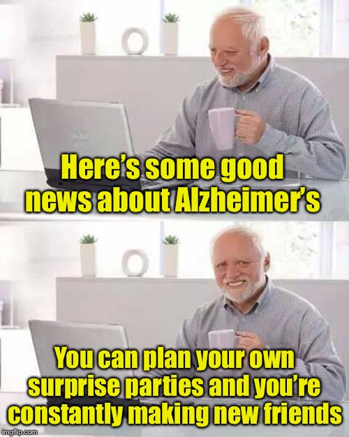 Hide the Pain Harold | Here’s some good news about Alzheimer’s; You can plan your own surprise parties and you’re constantly making new friends | image tagged in memes,hide the pain harold | made w/ Imgflip meme maker