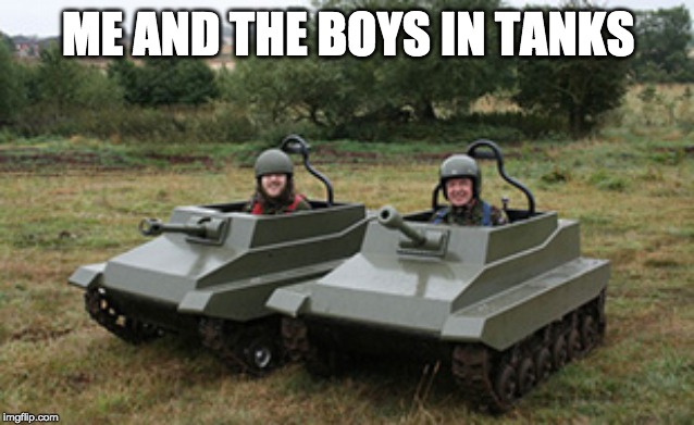 Tanks homie | ME AND THE BOYS IN TANKS | image tagged in tanks homie | made w/ Imgflip meme maker