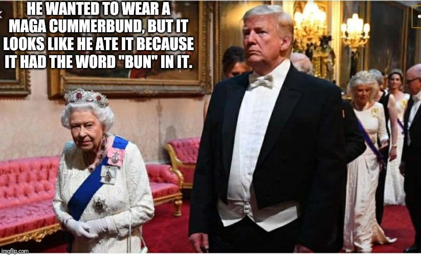 HE WANTED TO WEAR A MAGA CUMMERBUND, BUT IT LOOKS LIKE HE ATE IT BECAUSE IT HAD THE WORD "BUN" IN IT. | image tagged in trump,tuxedo,queen,fat | made w/ Imgflip meme maker
