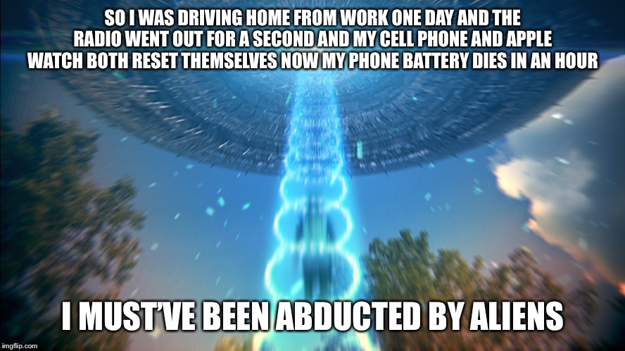 Alien Abduction | SO I WAS DRIVING HOME FROM WORK ONE DAY AND THE RADIO WENT OUT FOR A SECOND AND MY CELL PHONE AND APPLE WATCH BOTH RESET THEMSELVES NOW MY P | image tagged in alien abduction | made w/ Imgflip meme maker